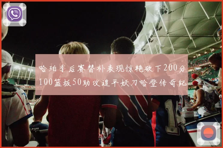 哈珀季后赛替补表现惊艳砍下200分100篮板50助攻追平妖刀哈登传奇纪录