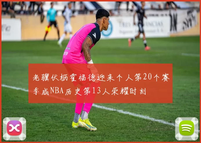 老骥伏枥霍福德迎来个人第20个赛季成NBA历史第13人荣耀时刻