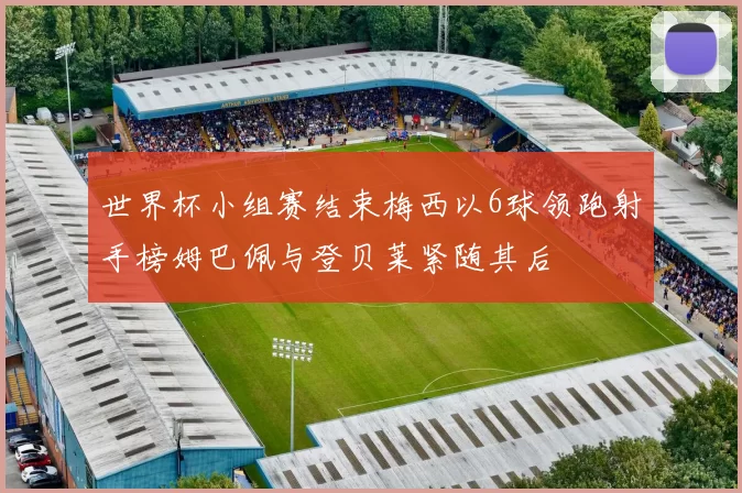 世界杯小组赛结束梅西以6球领跑射手榜姆巴佩与登贝莱紧随其后
