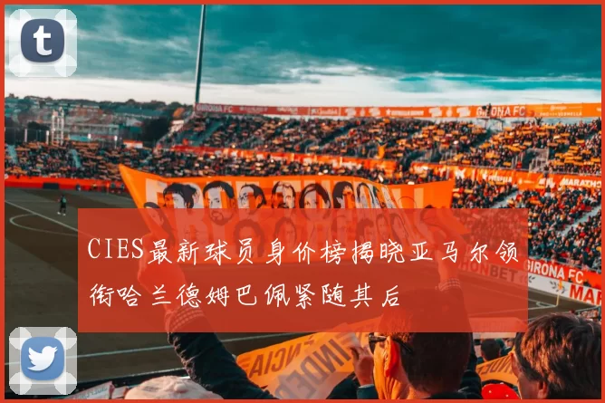 CIES最新球员身价榜揭晓亚马尔领衔哈兰德姆巴佩紧随其后