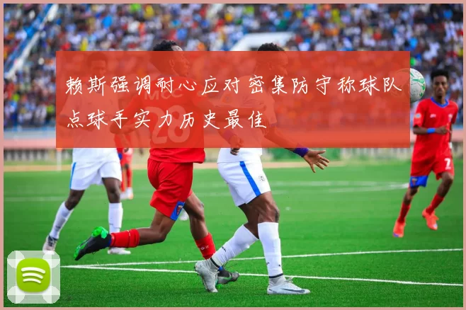 赖斯强调耐心应对密集防守称球队点球手实力历史最佳