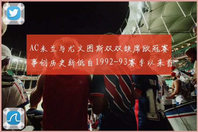 AC米兰与尤文图斯双双缺席欧冠赛事创历史新低自1992-93赛季以来首次