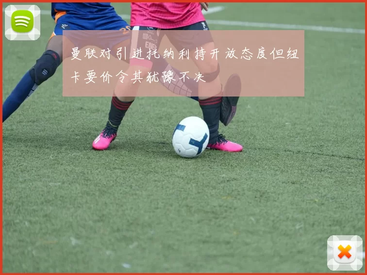 曼联对引进托纳利持开放态度但纽卡要价令其犹豫不决