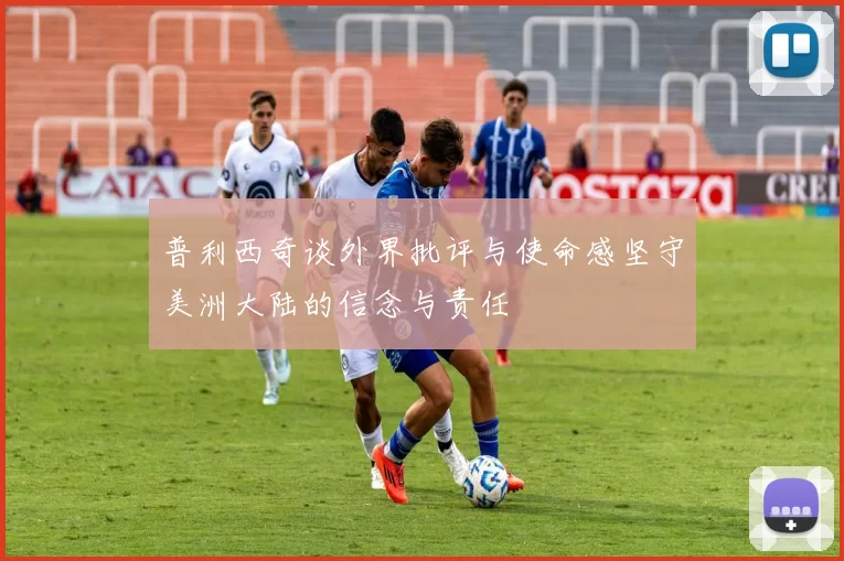 普利西奇谈外界批评与使命感坚守美洲大陆的信念与责任