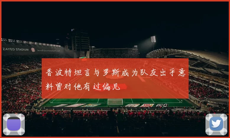 香波特坦言与罗斯成为队友出乎意料曾对他有过偏见