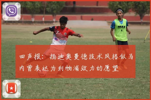 回声报：扬迪奥曼德技术风格似马内曾表达为利物浦效力的愿望