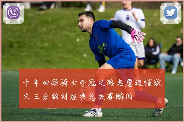 十年回顾骑士夺冠之路老詹追帽欧文三分铭刻经典总决赛瞬间