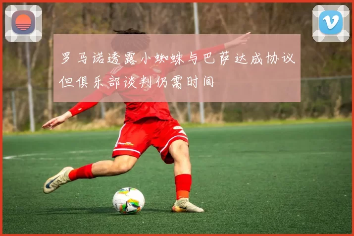 罗马诺透露小蜘蛛与巴萨达成协议但俱乐部谈判仍需时间