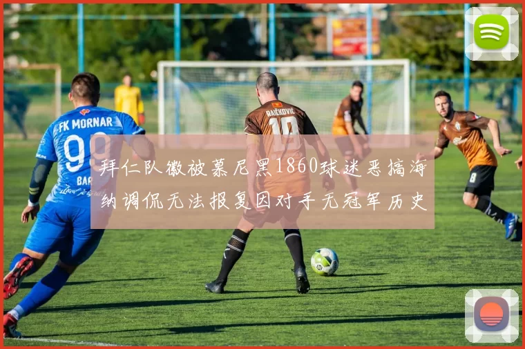 拜仁队徽被慕尼黑1860球迷恶搞海纳调侃无法报复因对手无冠军历史