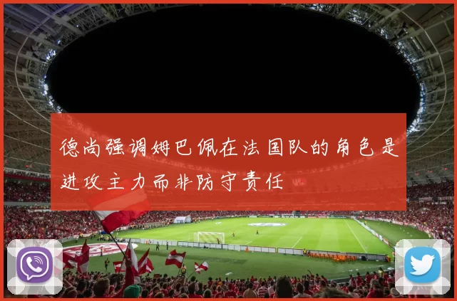 德尚强调姆巴佩在法国队的角色是进攻主力而非防守责任