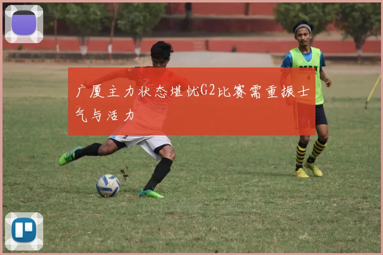 广厦主力状态堪忧G2比赛需重振士气与活力