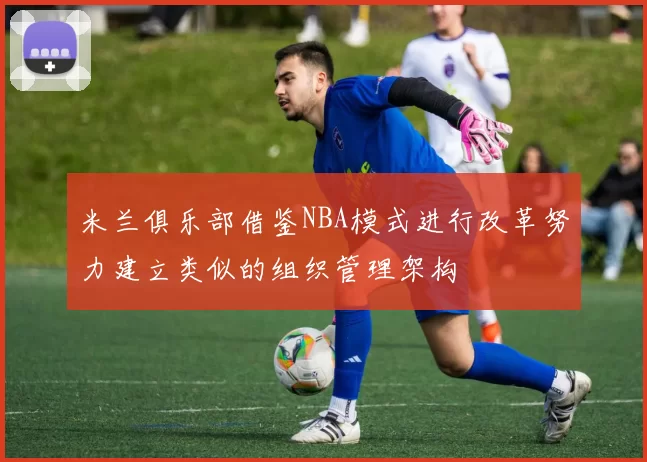 米兰俱乐部借鉴NBA模式进行改革努力建立类似的组织管理架构