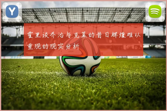 霍里谈乔治与克莱的昔日辉煌难以重现的现实分析