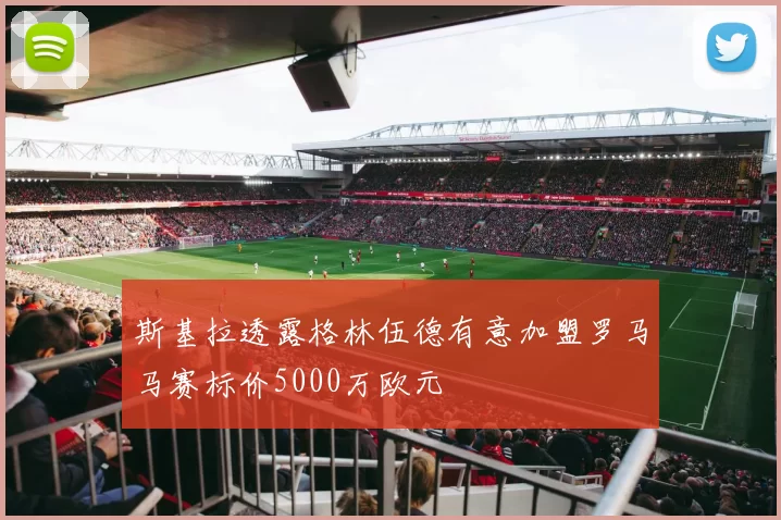 斯基拉透露格林伍德有意加盟罗马马赛标价5000万欧元