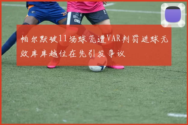 帕尔默破11场球荒遭VAR判罚进球无效库库越位在先引发争议