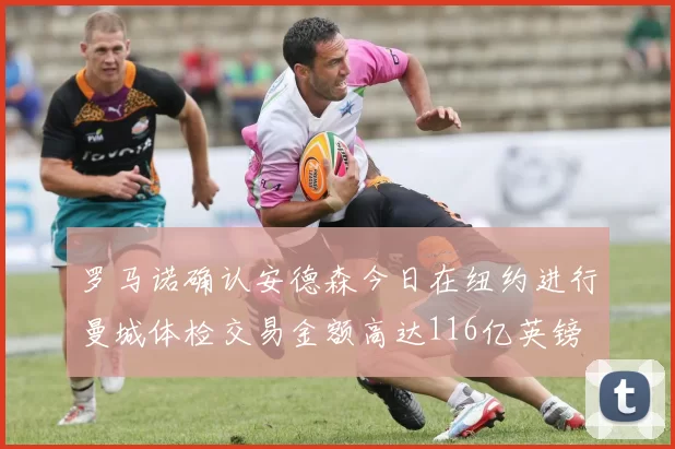 罗马诺确认安德森今日在纽约进行曼城体检交易金额高达116亿英镑