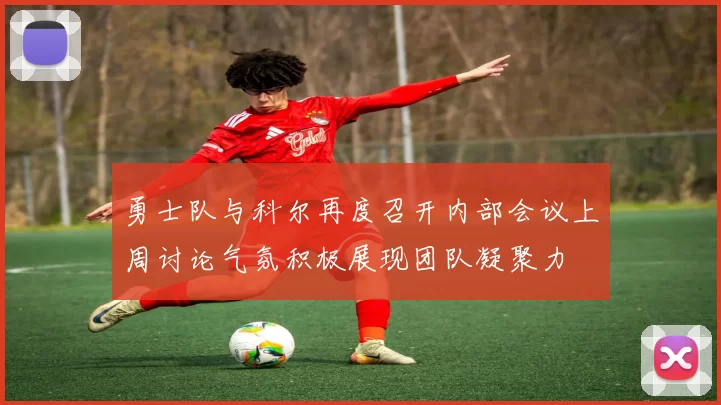 勇士队与科尔再度召开内部会议上周讨论气氛积极展现团队凝聚力