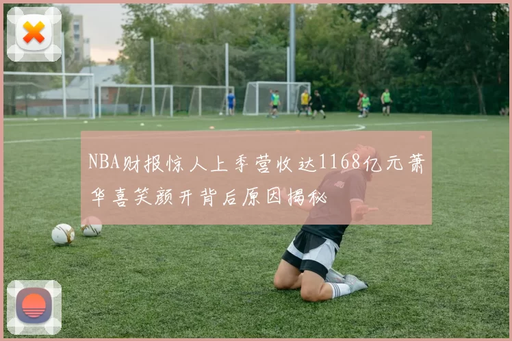 NBA财报惊人上季营收达1168亿元萧华喜笑颜开背后原因揭秘