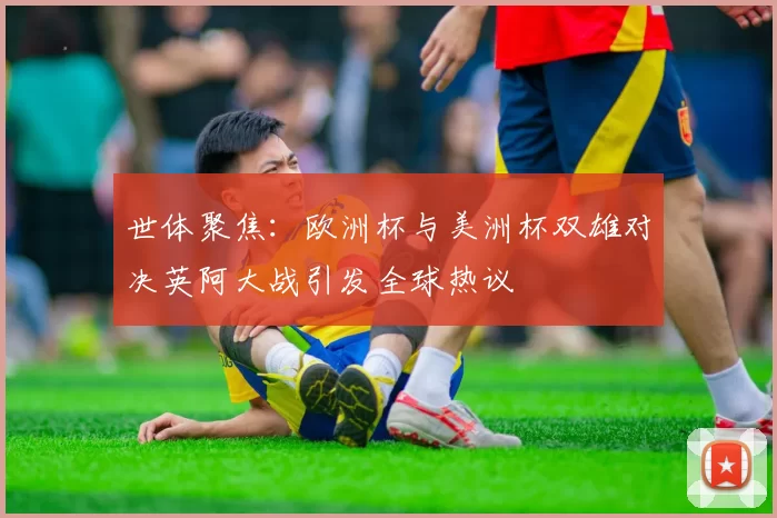 世体聚焦：欧洲杯与美洲杯双雄对决英阿大战引发全球热议