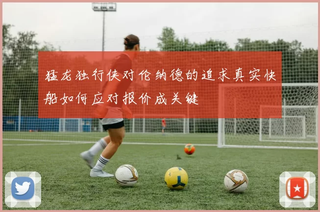 猛龙独行侠对伦纳德的追求真实快船如何应对报价成关键