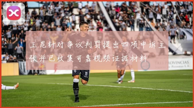 玉昆针对争议判罚提出四项申诉主张并已收集可靠视频证据材料