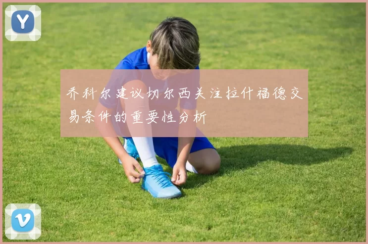 乔科尔建议切尔西关注拉什福德交易条件的重要性分析
