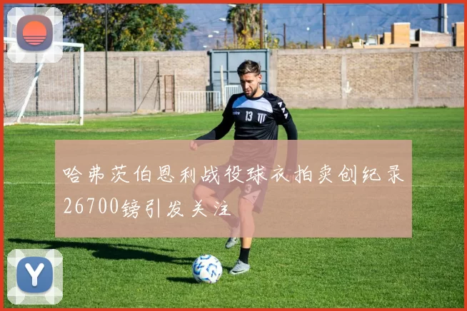 哈弗茨伯恩利战役球衣拍卖创纪录26700镑引发关注