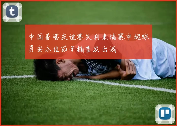 中国香港友谊赛失利柬埔寨中超球员安永佳茹子楠首发出战