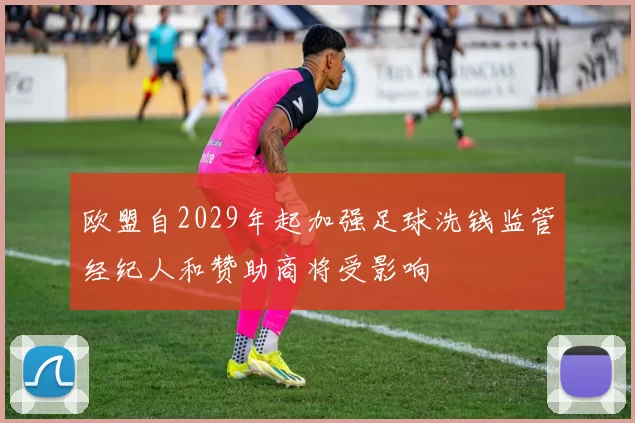 欧盟自2029年起加强足球洗钱监管经纪人和赞助商将受影响