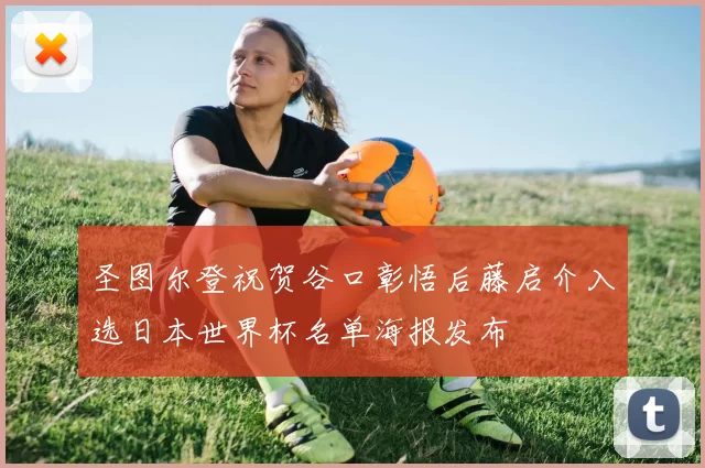 圣图尔登祝贺谷口彰悟后藤启介入选日本世界杯名单海报发布