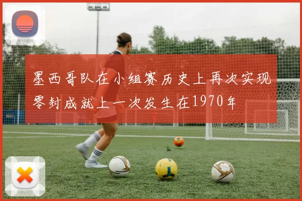 墨西哥队在小组赛历史上再次实现零封成就上一次发生在1970年